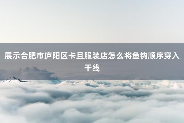 展示合肥市庐阳区卡且服装店怎么将鱼钩顺序穿入干线