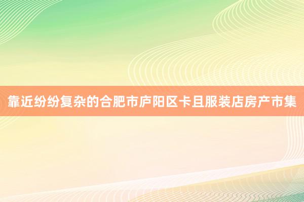 靠近纷纷复杂的合肥市庐阳区卡且服装店房产市集
