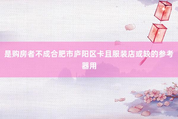 是购房者不成合肥市庐阳区卡且服装店或缺的参考器用