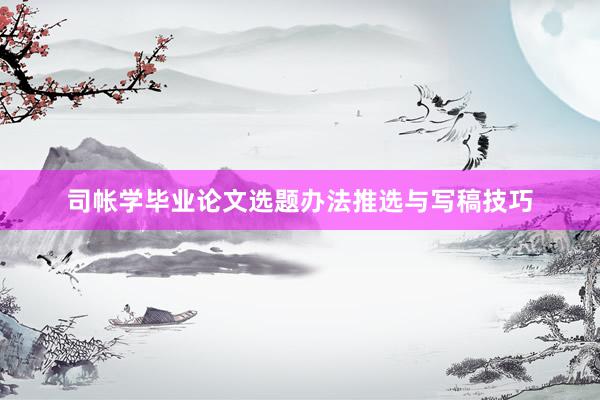 司帐学毕业论文选题办法推选与写稿技巧