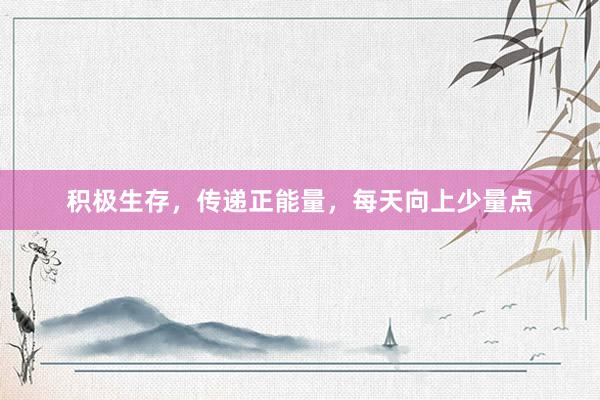 积极生存，传递正能量，每天向上少量点