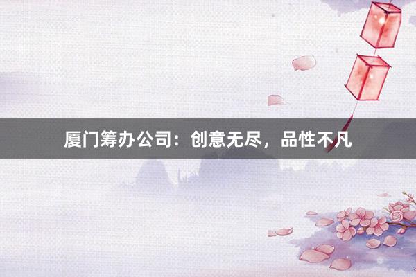 厦门筹办公司：创意无尽，品性不凡
