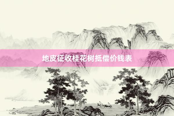 地皮征收桂花树抵偿价钱表